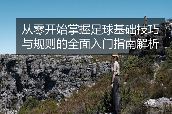 从零开始掌握足球基础技巧与规则的全面入门指南解析