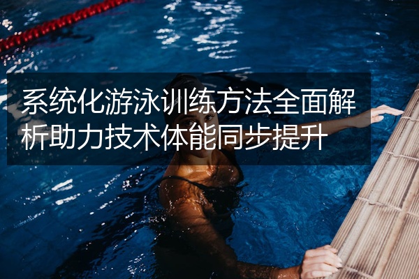 系统化游泳训练方法全面解析助力技术体能同步提升
