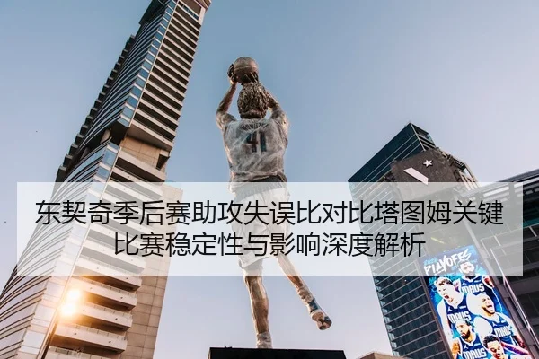 东契奇季后赛助攻失误比对比塔图姆关键比赛稳定性与影响深度解析