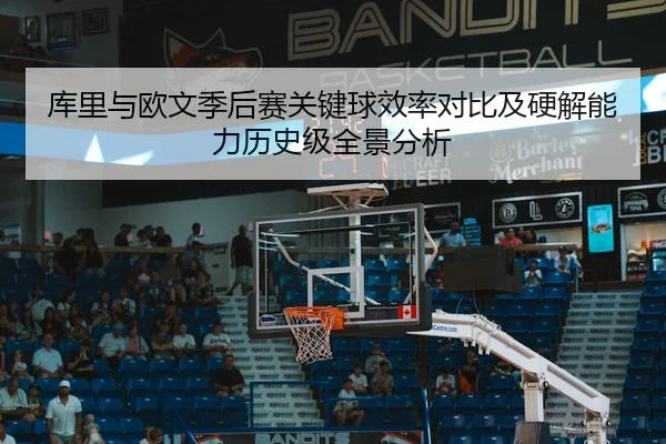 库里与欧文季后赛关键球效率对比及硬解能力历史级全景分析