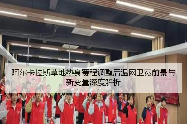 阿尔卡拉斯草地热身赛程调整后温网卫冕前景与新变量深度解析