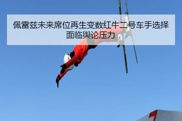 佩雷兹未来席位再生变数红牛二号车手选择面临舆论压力