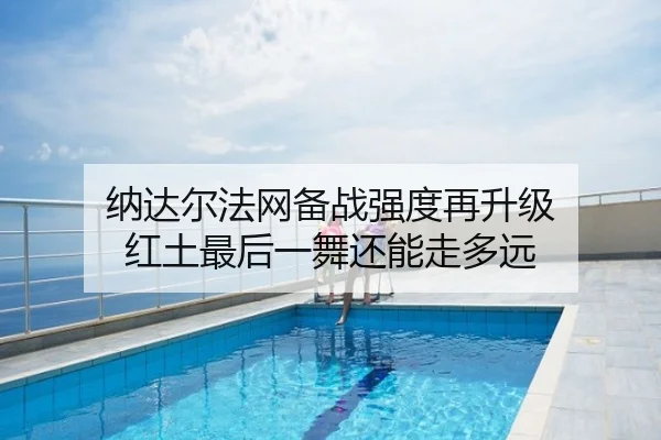 纳达尔法网备战强度再升级 红土最后一舞还能走多远